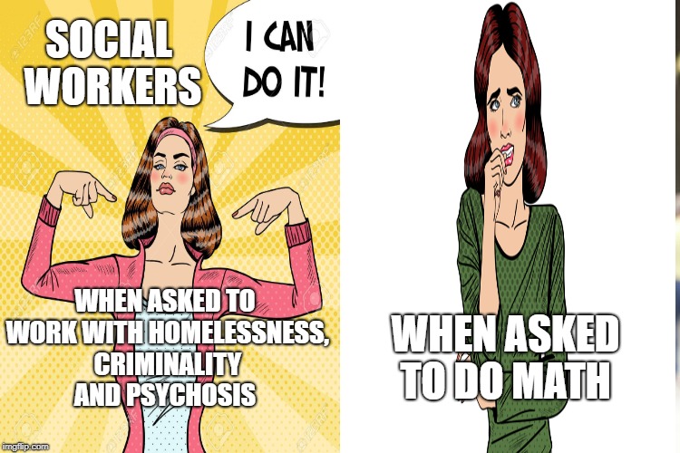 Social workers | SOCIAL WORKERS; WHEN ASKED TO WORK WITH HOMELESSNESS, CRIMINALITY AND PSYCHOSIS; WHEN ASKED TO DO MATH | image tagged in memes,social justice warriors | made w/ Imgflip meme maker