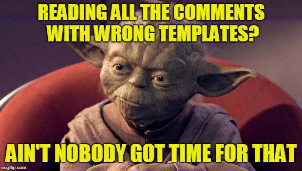 Yoda Wisdom | READING ALL THE COMMENTS WITH WRONG TEMPLATES? AIN'T NOBODY GOT TIME FOR THAT | image tagged in yoda wisdom | made w/ Imgflip meme maker