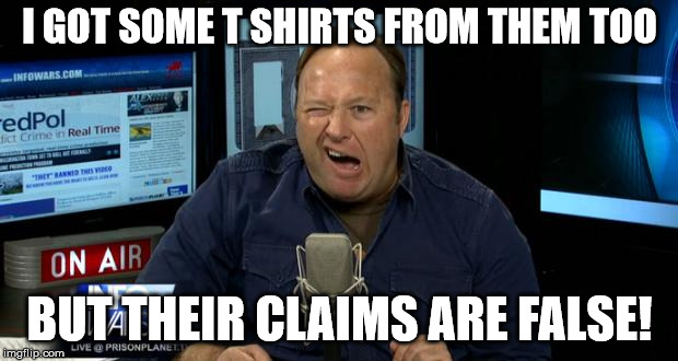 Alex Jones Conspiracies | I GOT SOME T SHIRTS FROM THEM TOO BUT THEIR CLAIMS ARE FALSE! | image tagged in alex jones conspiracies | made w/ Imgflip meme maker