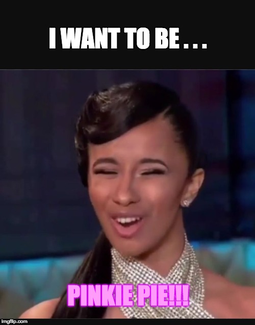 Cardi B face  | I WANT TO BE . . . PINKIE PIE!!! | image tagged in cardi b face | made w/ Imgflip meme maker