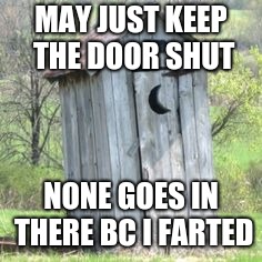 Outhouse | MAY JUST KEEP THE DOOR SHUT; NONE GOES IN THERE BC I FARTED | image tagged in outhouse | made w/ Imgflip meme maker