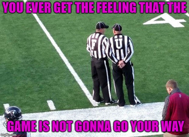 I think those refs are trying to tell you something!!! | YOU EVER GET THE FEELING THAT THE; GAME IS NOT GONNA GO YOUR WAY | image tagged in referees,memes,football,funny,penalties,messages | made w/ Imgflip meme maker