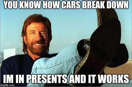 Chuck Norris Says | YOU KNOW HOW CARS BREAK DOWN; IM IN PRESENTS AND IT WORKS | image tagged in chuck norris says | made w/ Imgflip meme maker