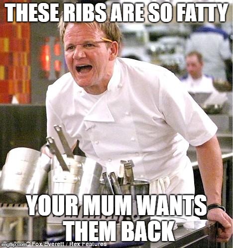 Chef Gordon Ramsay | THESE RIBS ARE SO FATTY; YOUR MUM WANTS THEM BACK | image tagged in memes,chef gordon ramsay | made w/ Imgflip meme maker