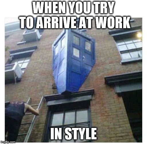 Dr Who | WHEN YOU TRY TO ARRIVE AT WORK; IN STYLE | image tagged in dr who | made w/ Imgflip meme maker