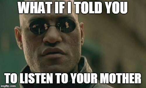 Matrix Morpheus Meme | WHAT IF I TOLD YOU TO LISTEN TO YOUR MOTHER | image tagged in memes,matrix morpheus | made w/ Imgflip meme maker