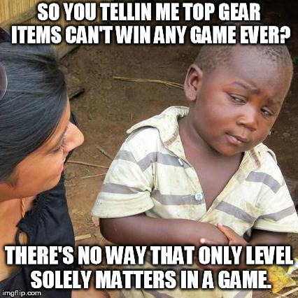 Third World Skeptical Kid | SO YOU TELLIN ME TOP GEAR ITEMS CAN'T WIN ANY GAME EVER? THERE'S NO WAY THAT ONLY LEVEL SOLELY MATTERS IN A GAME. | image tagged in memes,third world skeptical kid | made w/ Imgflip meme maker
