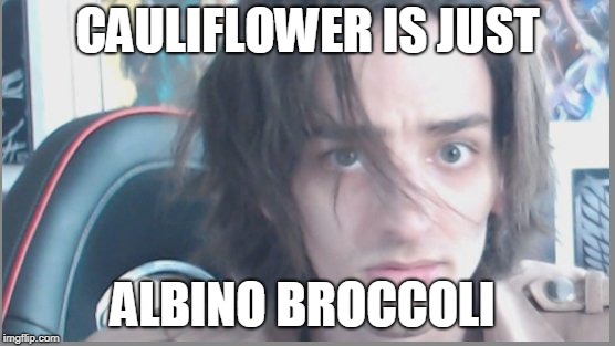 Vegie fucked up | CAULIFLOWER IS JUST ALBINO BROCCOLI | image tagged in vegie fucked up | made w/ Imgflip meme maker