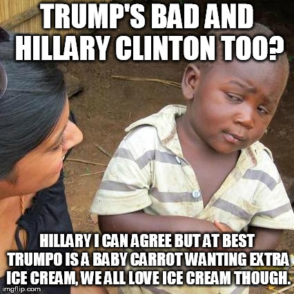 Third World Skeptical Kid | TRUMP'S BAD AND HILLARY CLINTON TOO? HILLARY I CAN AGREE BUT AT BEST TRUMPO IS A BABY CARROT WANTING EXTRA ICE CREAM, WE ALL LOVE ICE CREAM THOUGH. | image tagged in memes,third world skeptical kid | made w/ Imgflip meme maker