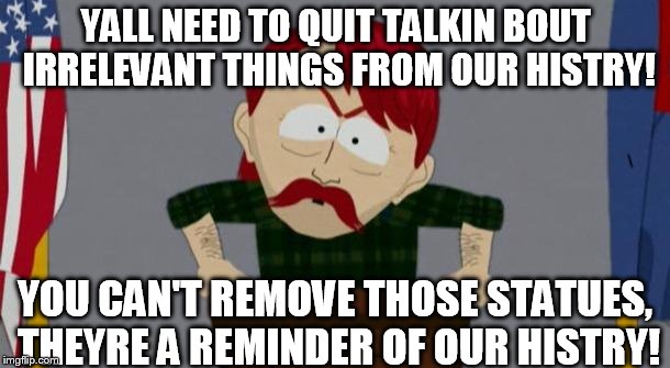 They took our jobs stance (South Park) | YALL NEED TO QUIT TALKIN BOUT IRRELEVANT THINGS FROM OUR HISTRY! YOU CAN'T REMOVE THOSE STATUES, THEYRE A REMINDER OF OUR HISTRY! | image tagged in they took our jobs stance south park | made w/ Imgflip meme maker