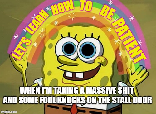 Imagination Spongebob | TO; HOW; BE; LEARN; PATIENT; LET'S; WHEN I'M TAKING A MASSIVE SHIT AND SOME FOOL KNOCKS ON THE STALL DOOR | image tagged in memes,imagination spongebob | made w/ Imgflip meme maker