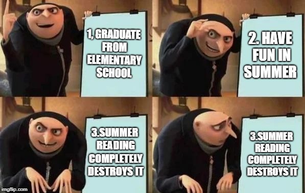 Gru's Plan | 1, GRADUATE FROM ELEMENTARY SCHOOL; 2. HAVE FUN IN SUMMER; 3.SUMMER READING COMPLETELY DESTROYS IT; 3.SUMMER READING COMPLETELY DESTROYS IT | image tagged in gru's plan | made w/ Imgflip meme maker