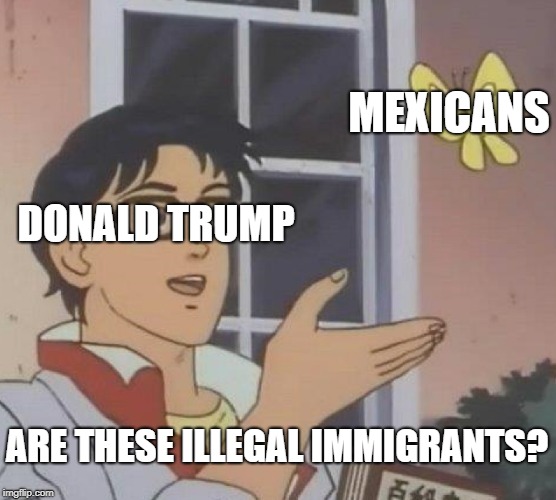 Is This A Pigeon | MEXICANS; DONALD TRUMP; ARE THESE ILLEGAL IMMIGRANTS? | image tagged in memes,is this a pigeon | made w/ Imgflip meme maker