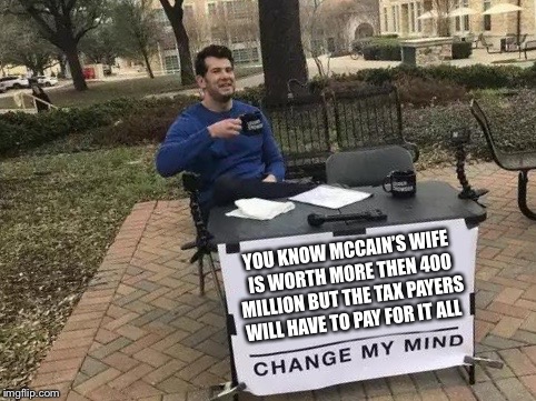 Change My Mind Meme | YOU KNOW MCCAIN’S WIFE IS WORTH MORE THEN 400 MILLION BUT THE TAX PAYERS WILL HAVE TO PAY FOR IT ALL | image tagged in change my mind | made w/ Imgflip meme maker