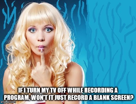 ditzy blonde | IF I TURN MY TV OFF WHILE RECORDING A PROGRAM, WON'T IT JUST RECORD A BLANK SCREEN? | image tagged in ditzy blonde | made w/ Imgflip meme maker