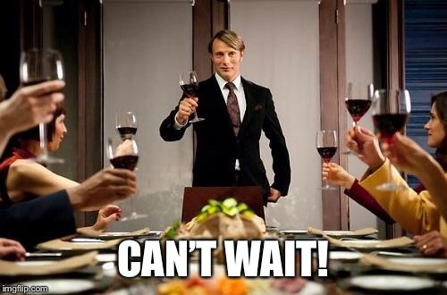 Hannibal dinner party | CAN’T WAIT! | image tagged in hannibal dinner party | made w/ Imgflip meme maker