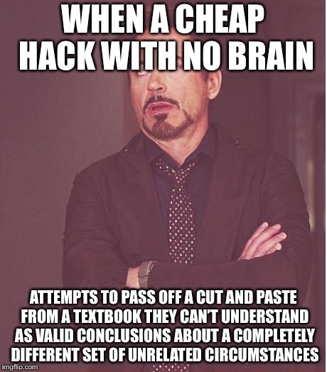 Face You Make Robert Downey Jr | WHEN A CHEAP HACK WITH NO BRAIN; ATTEMPTS TO PASS OFF A CUT AND PASTE FROM A TEXTBOOK THEY CAN’T UNDERSTAND AS VALID CONCLUSIONS ABOUT A COMPLETELY DIFFERENT SET OF UNRELATED CIRCUMSTANCES | image tagged in memes,face you make robert downey jr | made w/ Imgflip meme maker