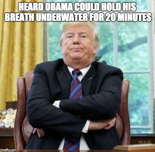 Anything Obama can do, Trump can do better... | HEARD OBAMA COULD HOLD HIS BREATH UNDERWATER FOR 20 MINUTES; MXC | image tagged in trump,donald trump,trump baby,trump tantrum,trump is nuts,politics | made w/ Imgflip meme maker