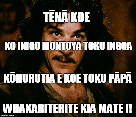 PRINCESS BRIDE Te Reo Māori | TĒNĀ KOE; KŌ INIGO MONTOYA TOKU INGOA; KŌHURUTIA E KOE TOKU PĀPĀ; WHAKARITERITE KIA MATE !! | image tagged in memes,inigo montoya,te reo maori,fantasy,geek,princess bride | made w/ Imgflip meme maker