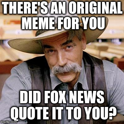 SARCASM COWBOY | THERE'S AN ORIGINAL MEME FOR YOU DID FOX NEWS QUOTE IT TO YOU? | image tagged in sarcasm cowboy | made w/ Imgflip meme maker