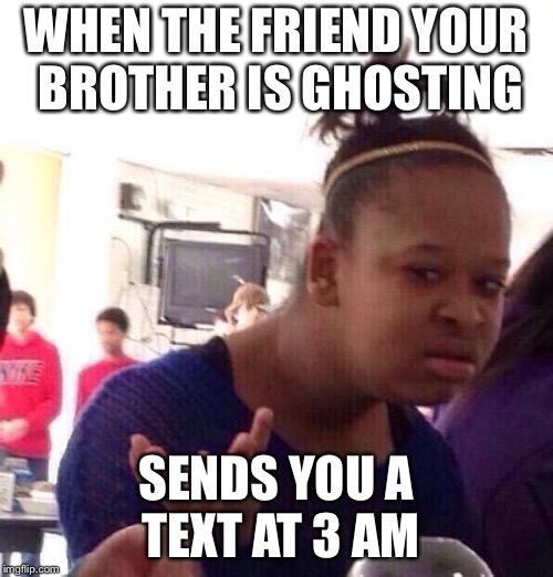 Black Girl Wat | WHEN THE FRIEND YOUR BROTHER IS GHOSTING; SENDS YOU A TEXT AT 3 AM | image tagged in memes,black girl wat | made w/ Imgflip meme maker