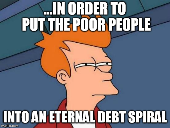 Futurama Fry Meme | ...IN ORDER TO PUT THE POOR PEOPLE INTO AN ETERNAL DEBT SPIRAL | image tagged in memes,futurama fry | made w/ Imgflip meme maker
