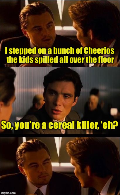 If it were Fruit Loops, the kids would have cleaned it up | I stepped on a bunch of Cheerios the kids spilled all over the floor; So, you’re a cereal killer, ‘eh? | image tagged in memes,inception,cereal,killer,serial killer,bad pun | made w/ Imgflip meme maker