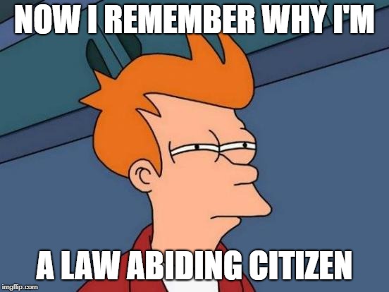 Futurama Fry Meme | NOW I REMEMBER WHY I'M A LAW ABIDING CITIZEN | image tagged in memes,futurama fry | made w/ Imgflip meme maker