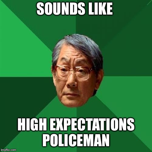 High Expectations Asian Father Meme | SOUNDS LIKE HIGH EXPECTATIONS POLICEMAN | image tagged in memes,high expectations asian father | made w/ Imgflip meme maker