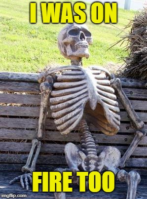 Waiting Skeleton Meme | I WAS ON FIRE TOO | image tagged in memes,waiting skeleton | made w/ Imgflip meme maker