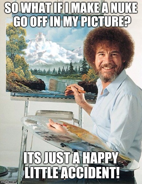 Bob Ross Meme | SO WHAT IF I MAKE A NUKE GO OFF IN MY PICTURE? ITS JUST A HAPPY LITTLE ACCIDENT! | image tagged in bob ross meme | made w/ Imgflip meme maker