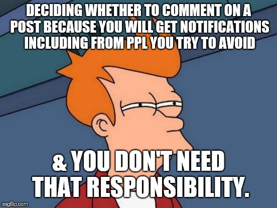 Futurama Fry | DECIDING WHETHER TO COMMENT ON A POST BECAUSE YOU WILL GET NOTIFICATIONS INCLUDING FROM PPL YOU TRY TO AVOID; & YOU DON'T NEED THAT RESPONSIBILITY. | image tagged in memes,futurama fry | made w/ Imgflip meme maker