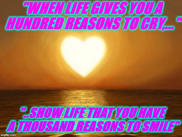 Love | "WHEN LIFE GIVES YOU A HUNDRED REASONS TO CRY,..."; "..SHOW LIFE THAT YOU HAVE A THOUSAND REASONS TO SMILE" | image tagged in cheer up,you have the power,you're worth it,smile | made w/ Imgflip meme maker