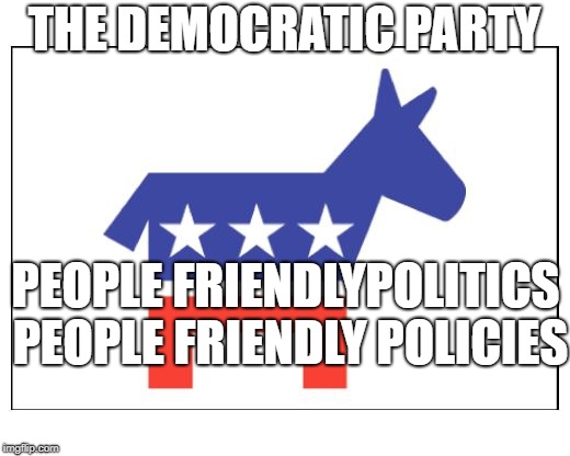 Democrat party | THE DEMOCRATIC PARTY; PEOPLE FRIENDLYPOLITICS PEOPLE FRIENDLY POLICIES | image tagged in democrat party | made w/ Imgflip meme maker