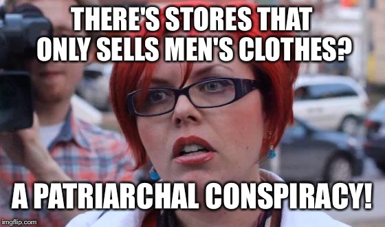 Angry Feminist | THERE'S STORES THAT ONLY SELLS MEN'S CLOTHES? A PATRIARCHAL CONSPIRACY! | image tagged in angry feminist | made w/ Imgflip meme maker