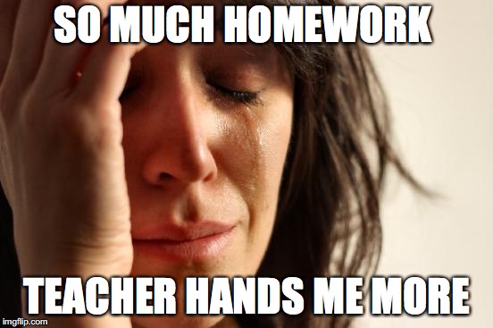 First World Problems | SO MUCH HOMEWORK; TEACHER HANDS ME MORE | image tagged in memes,first world problems | made w/ Imgflip meme maker
