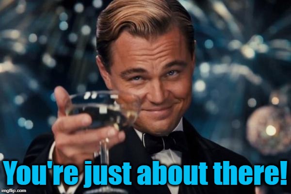 Leonardo Dicaprio Cheers Meme | You're just about there! | image tagged in memes,leonardo dicaprio cheers | made w/ Imgflip meme maker