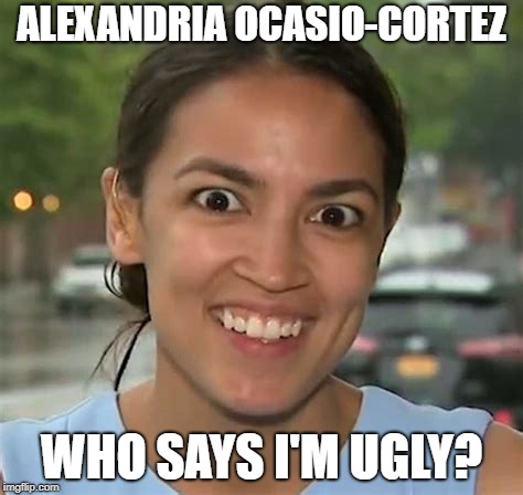 Alexandria Ocasio-Cortez | ALEXANDRIA OCASIO-CORTEZ; WHO SAYS I'M UGLY? | image tagged in alexandria ocasio-cortez | made w/ Imgflip meme maker
