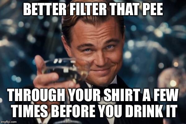 Leonardo Dicaprio Cheers Meme | BETTER FILTER THAT PEE THROUGH YOUR SHIRT A FEW TIMES BEFORE YOU DRINK IT | image tagged in memes,leonardo dicaprio cheers | made w/ Imgflip meme maker