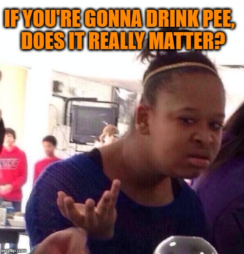 Black Girl Wat Meme | IF YOU'RE GONNA DRINK PEE,  DOES IT REALLY MATTER? | image tagged in memes,black girl wat | made w/ Imgflip meme maker