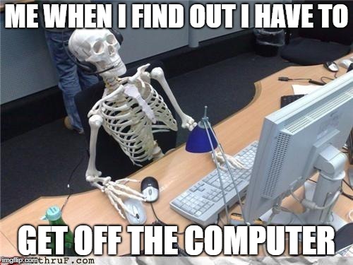 Waiting skeleton | ME WHEN I FIND OUT I HAVE TO; GET OFF THE COMPUTER | image tagged in waiting skeleton | made w/ Imgflip meme maker