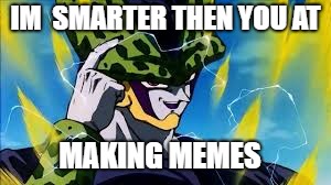 cell | IM  SMARTER THEN YOU AT; MAKING MEMES | image tagged in cell | made w/ Imgflip meme maker