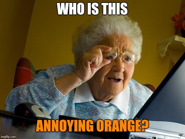 Old folks these days.. | WHO IS THIS; ANNOYING ORANGE? | image tagged in memes,grandma finds the internet,annoying orange | made w/ Imgflip meme maker