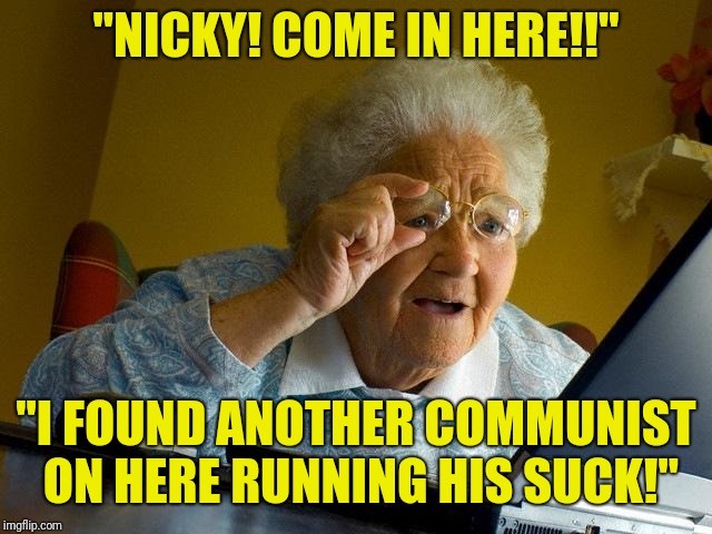Grandma Finds The Internet Meme | "NICKY! COME IN HERE!!" "I FOUND ANOTHER COMMUNIST ON HERE RUNNING HIS SUCK!" | image tagged in memes,grandma finds the internet | made w/ Imgflip meme maker