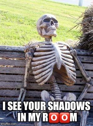 Waiting Skeleton Meme | I SEE YOUR SHADOWS IN MY R🅾️🅾️M | image tagged in memes,waiting skeleton | made w/ Imgflip meme maker