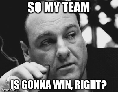 Tony Soprano Admin Gangster | SO MY TEAM IS GONNA WIN, RIGHT? | image tagged in tony soprano admin gangster | made w/ Imgflip meme maker
