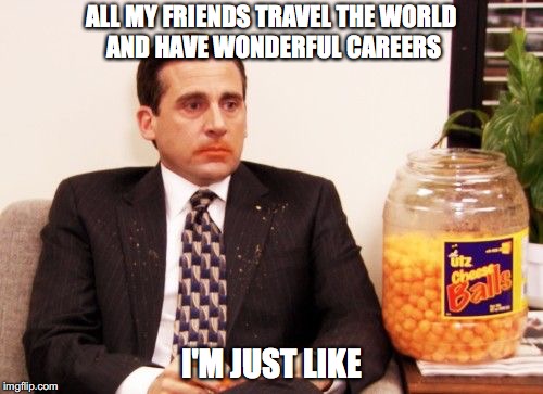 ALL MY FRIENDS TRAVEL THE WORLD AND HAVE WONDERFUL CAREERS; I'M JUST LIKE | image tagged in the office,michael scott,cheese | made w/ Imgflip meme maker