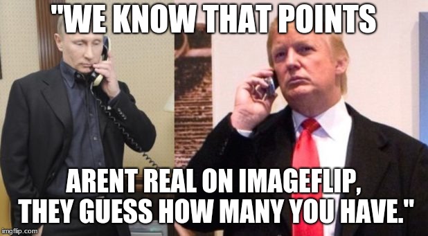 Trump Putin phone call | "WE KNOW THAT POINTS; ARENT REAL ON IMAGEFLIP, THEY GUESS HOW MANY YOU HAVE." | image tagged in trump putin phone call | made w/ Imgflip meme maker