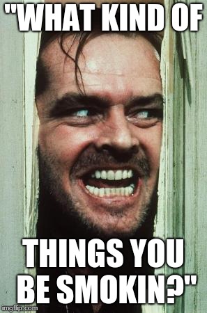 Here's Johnny | "WHAT KIND OF; THINGS YOU BE SMOKIN?" | image tagged in memes,heres johnny | made w/ Imgflip meme maker