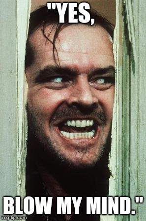 Here's Johnny | "YES, BLOW MY MIND." | image tagged in memes,heres johnny | made w/ Imgflip meme maker